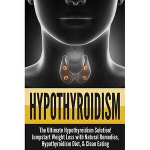 Hypothyroidism: The Ultimate - Hypothyroidism Solution! Jumpstart Weight Loss Wi